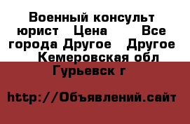 Военный консульт юрист › Цена ­ 1 - Все города Другое » Другое   . Кемеровская обл.,Гурьевск г.